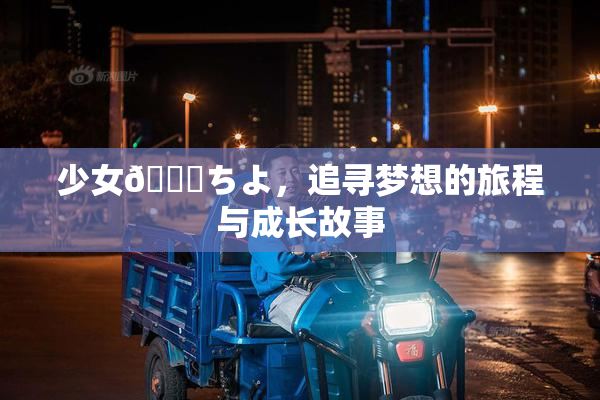少女👅ちよ，追寻梦想的旅程与成长故事