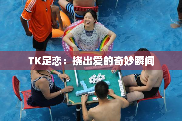 TK足恋：挠出爱的奇妙瞬间