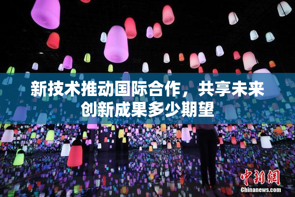 新技术推动国际合作，共享未来创新成果多少期望