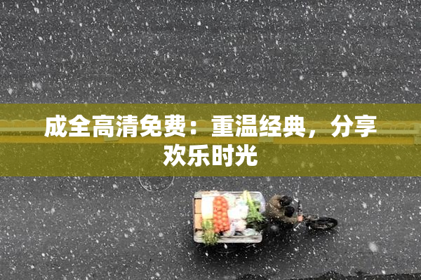 成全高清免费：重温经典，分享欢乐时光