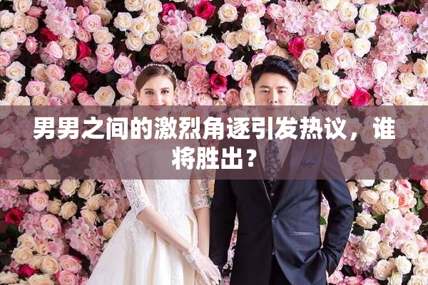 男男之间的激烈角逐引发热议，谁将胜出？