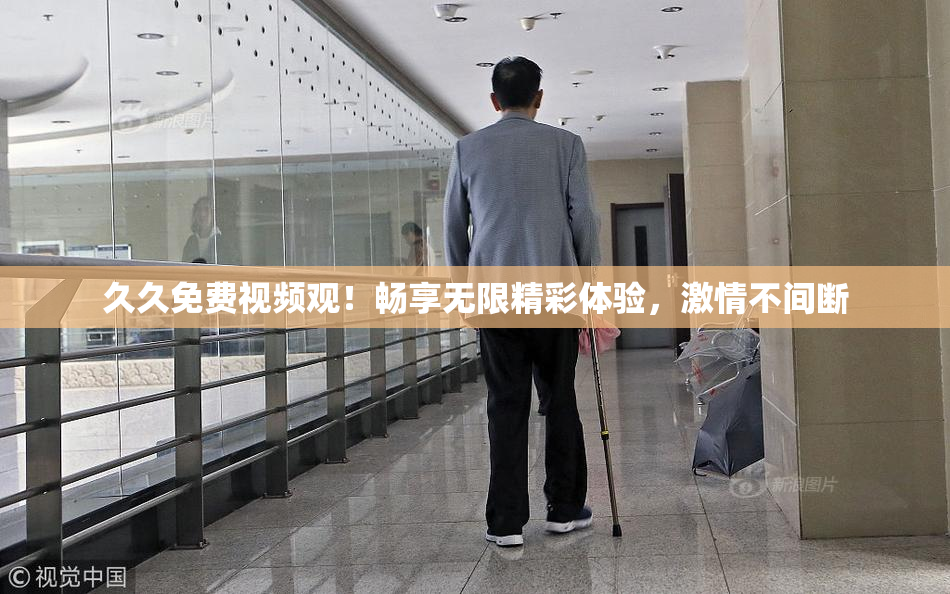 久久免费视频观！畅享无限精彩体验，激情不间断