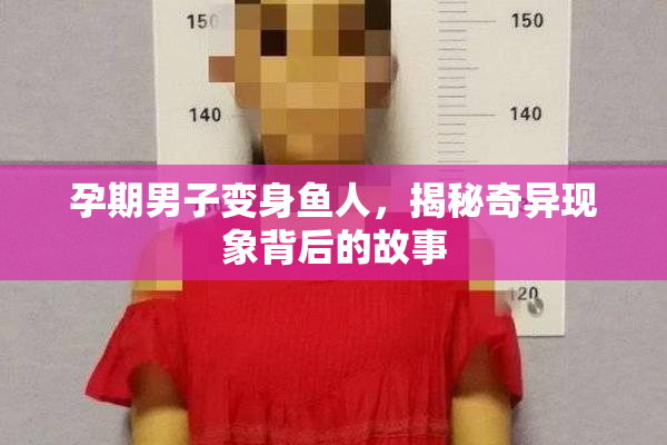 孕期男子变身鱼人，揭秘奇异现象背后的故事