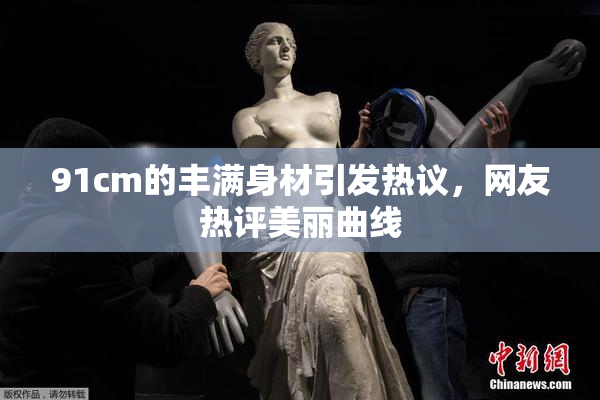 91cm的丰满身材引发热议，网友热评美丽曲线