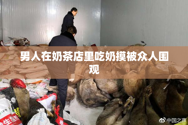 男人在奶茶店里吃奶摸被众人围观
