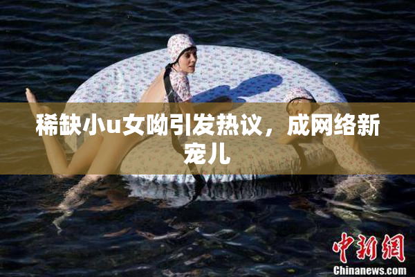 稀缺小u女呦引发热议，成网络新宠儿