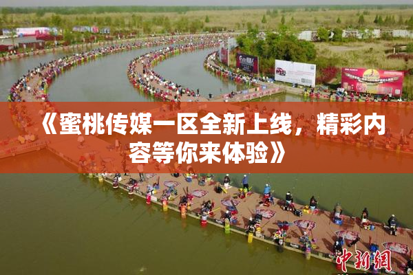 《蜜桃传媒一区全新上线，精彩内容等你来体验》