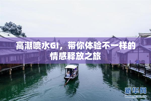 高潮喷水GI，带你体验不一样的情感释放之旅
