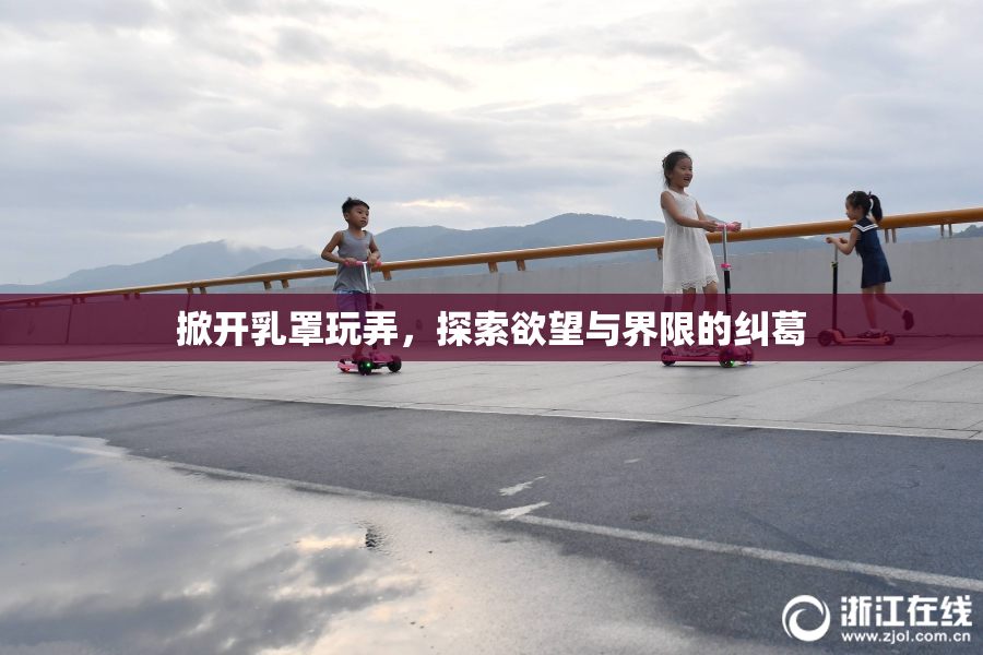 掀开乳罩玩弄，探索欲望与界限的纠葛