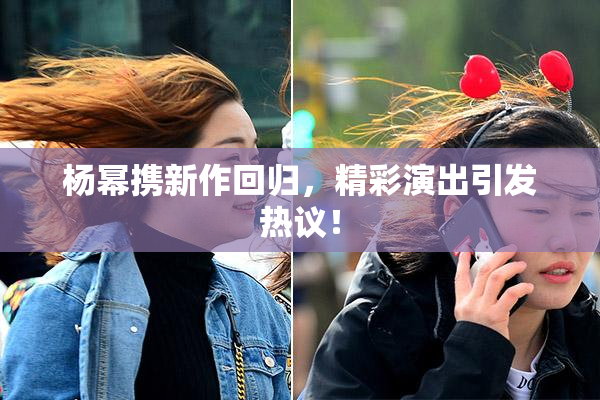 杨幂携新作回归，精彩演出引发热议！