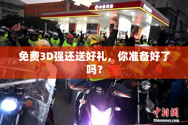 免费3D强还送好礼，你准备好了吗？