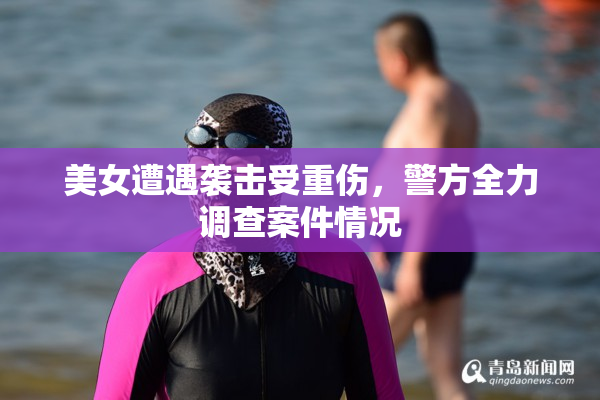 美女遭遇袭击受重伤，警方全力调查案件情况