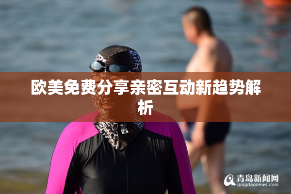 欧美免费分享亲密互动新趋势解析