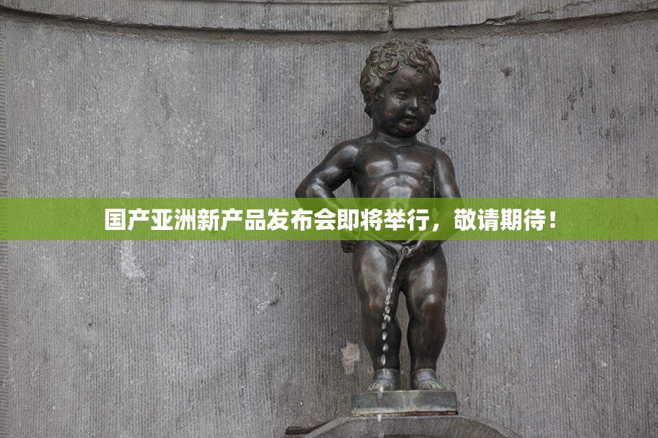 国产亚洲新产品发布会即将举行，敬请期待！