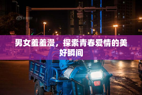 男女羞羞漫，探索青春爱情的美好瞬间