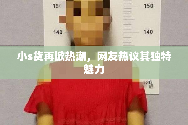 小s货再掀热潮，网友热议其独特魅力