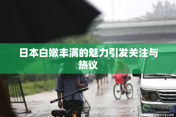 日本白嫩丰满的魅力引发关注与热议