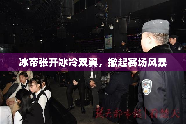 冰帝张开冰冷双翼，掀起赛场风暴