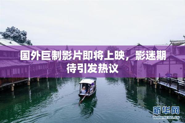 国外巨制影片即将上映，影迷期待引发热议
