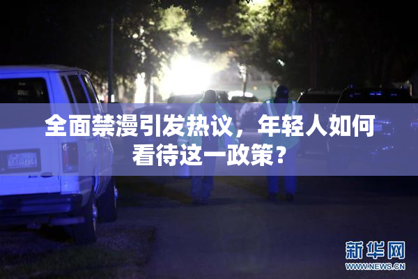 全面禁漫引发热议，年轻人如何看待这一政策？