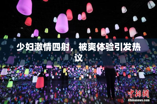 少妇激情四射，被爽体验引发热议
