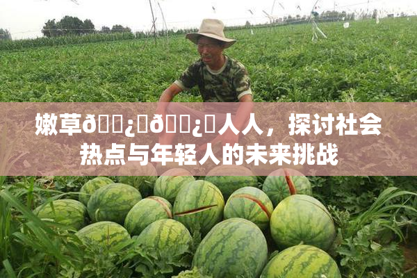 嫩草🌿‌🌿‌人人，探讨社会热点与年轻人的未来挑战