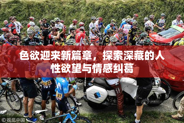 色欲迎来新篇章，探索深藏的人性欲望与情感纠葛