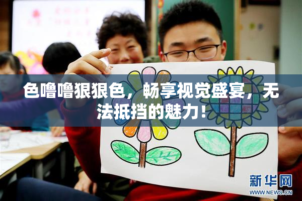 色噜噜狠狠色，畅享视觉盛宴，无法抵挡的魅力！