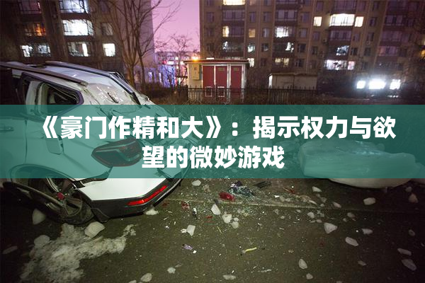 《豪门作精和大》：揭示权力与欲望的微妙游戏