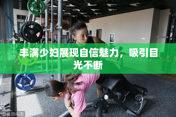 丰满少妇展现自信魅力，吸引目光不断