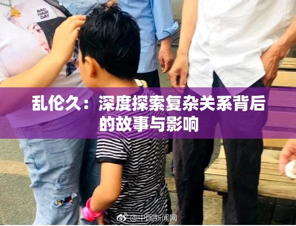 乱伦久：深度探索复杂关系背后的故事与影响