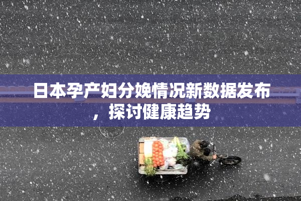 日本孕产妇分娩情况新数据发布，探讨健康趋势
