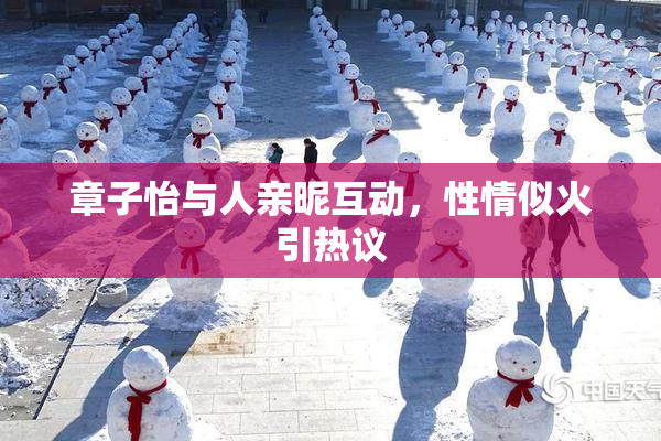 章子怡与人亲昵互动，性情似火引热议