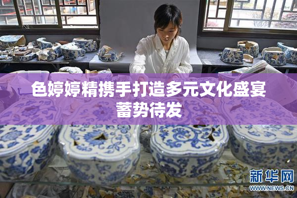 色婷婷精携手打造多元文化盛宴蓄势待发