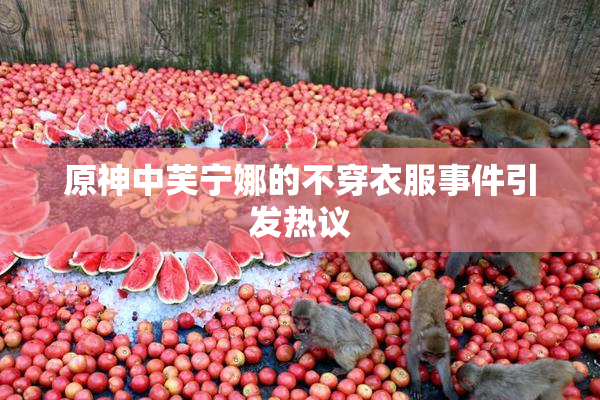 原神中芙宁娜的不穿衣服事件引发热议