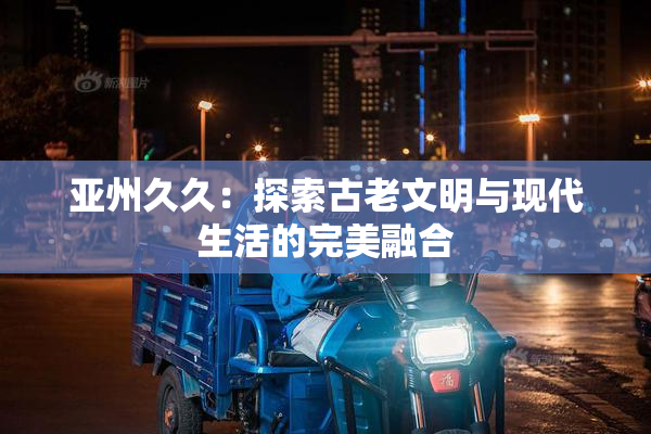 亚州久久：探索古老文明与现代生活的完美融合