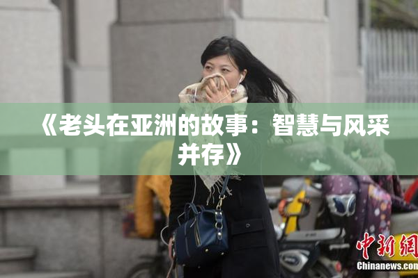 《老头在亚洲的故事：智慧与风采并存》