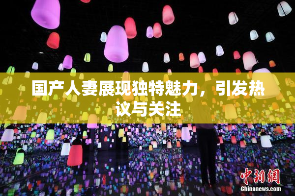 国产人妻展现独特魅力，引发热议与关注