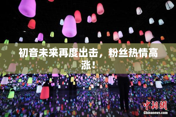 初音未来再度出击，粉丝热情高涨！