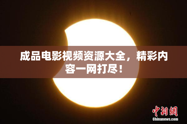 成品电影视频资源大全，精彩内容一网打尽！