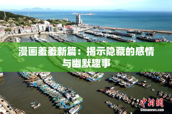 漫画羞羞新篇：揭示隐藏的感情与幽默趣事