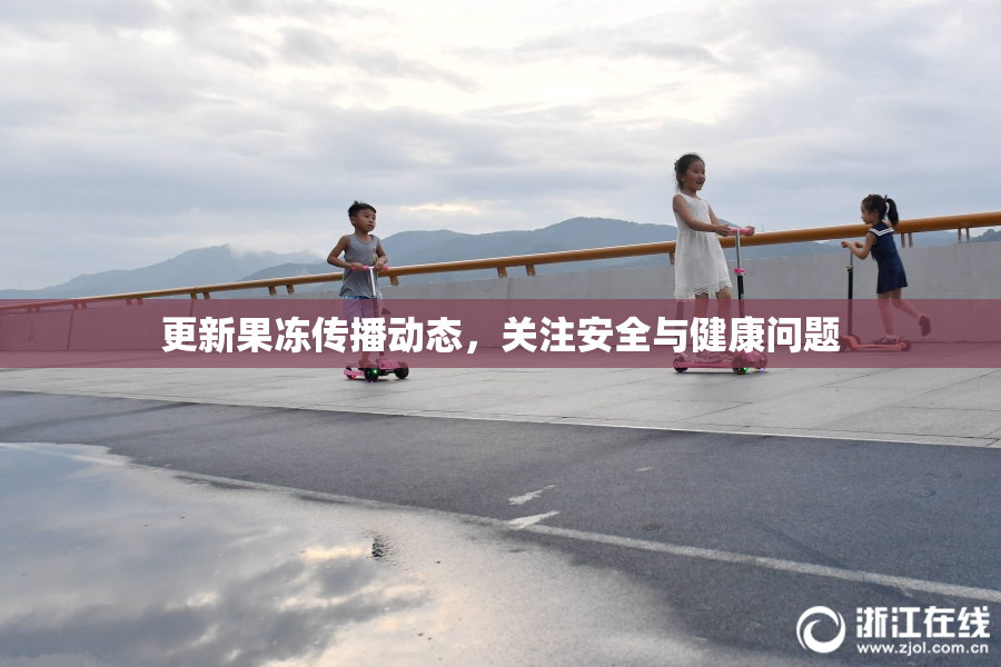 更新果冻传播动态，关注安全与健康问题