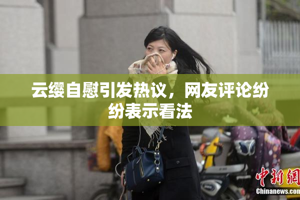 云缨自慰引发热议，网友评论纷纷表示看法