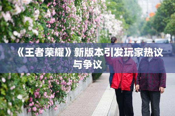 《王者荣耀》新版本引发玩家热议与争议