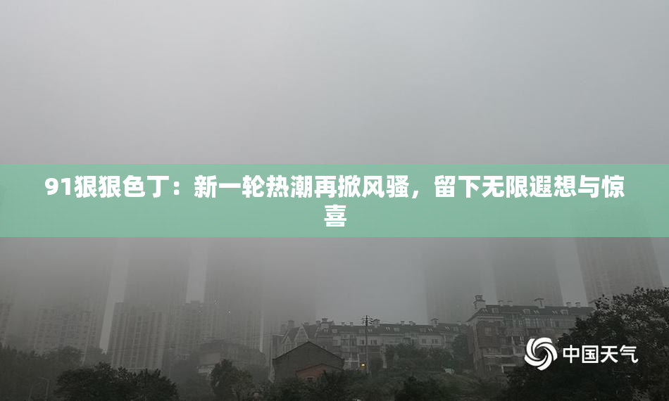 91狠狠色丁：新一轮热潮再掀风骚，留下无限遐想与惊喜