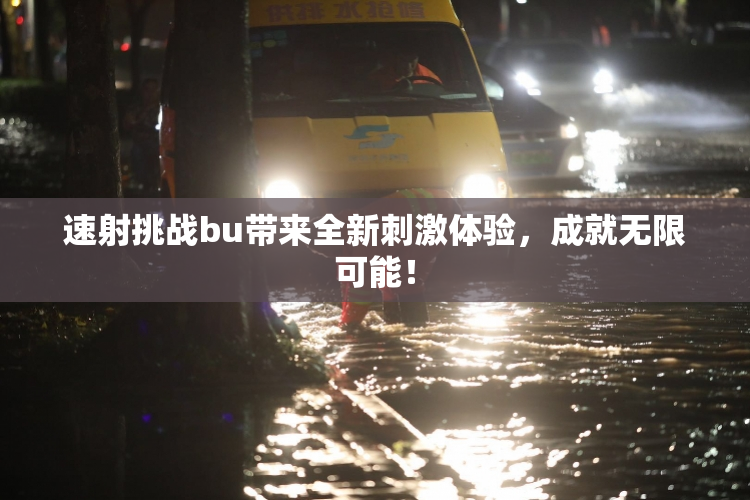 速射挑战bu带来全新刺激体验，成就无限可能！
