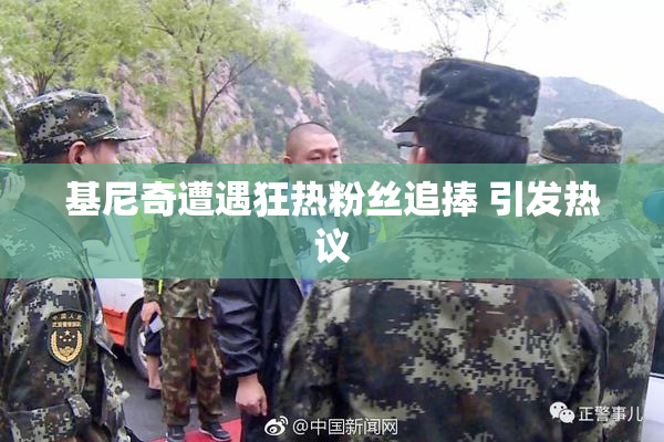 基尼奇遭遇狂热粉丝追捧 引发热议