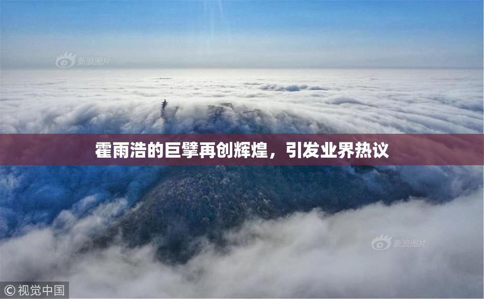 霍雨浩的巨擘再创辉煌，引发业界热议