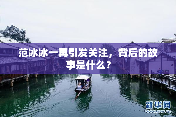 范冰冰一再引发关注，背后的故事是什么？