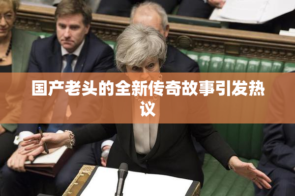 国产老头的全新传奇故事引发热议
